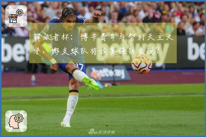 解放者杯:博卡青年与智利天主大学,哪支球队将恢复强劲表现?