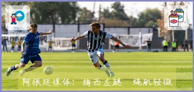 阿根廷媒体:梅西左腿腘绳肌轻微拉伤,恢复需时10-14天