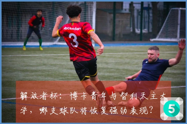 解放者杯：博卡青年与智利天主大学，哪支球队将恢复强劲表现？